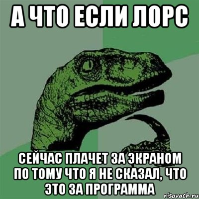 А что если Лорс Сейчас плачет за экраном по тому что я не сказал, что это за программа, Мем Филосораптор