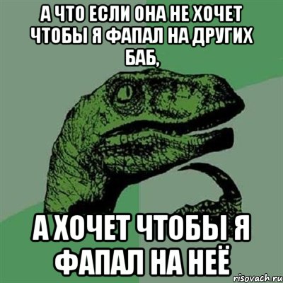 А что если она не хочет чтобы я фапал на других баб, а хочет чтобы я фапал на неё, Мем Филосораптор