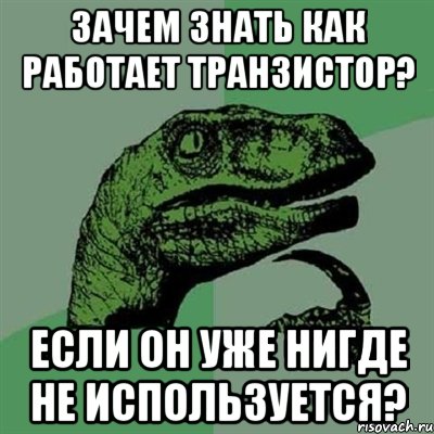 Зачем знать как работает транзистор? Если он уже нигде не используется?, Мем Филосораптор