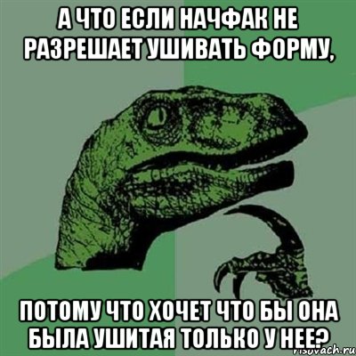 А что если начфак не разрешает ушивать форму, потому что хочет что бы она была ушитая только у нее?, Мем Филосораптор