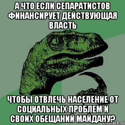 А что если сепаратистов финансирует действующая власть чтобы отвлечь население от социальных проблем и своих обещаний Майдану?, Мем Филосораптор