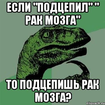 если "подцепил" " рак мозга" то подцепишь рак мозга?, Мем Филосораптор