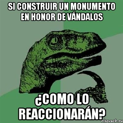 Si construir un monumento en honor de vándalos ¿como lo reaccionarán?, Мем Филосораптор