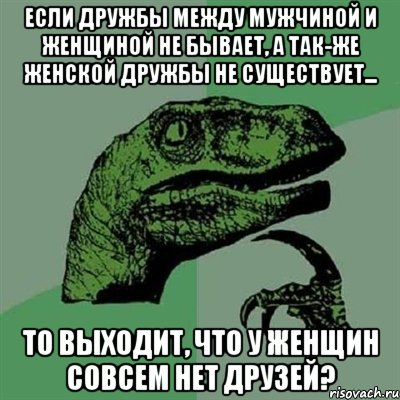 Если дружбы между мужчиной и женщиной не бывает, а так-же женской дружбы не существует... То выходит, что у женщин совсем нет друзей?, Мем Филосораптор