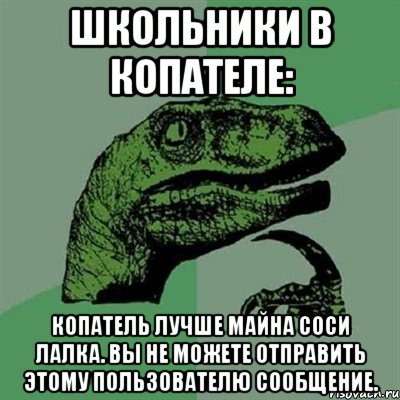 Школьники в копателе: КОПАТЕЛЬ ЛУЧШЕ МАЙНА СОСИ ЛАЛКА. Вы не можете отправить этому пользователю сообщение., Мем Филосораптор