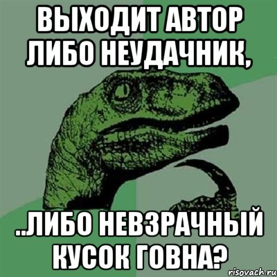 Выходит автор либо неудачник, ..либо невзрачный кусок говна?, Мем Филосораптор