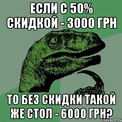 Если с 50% скидкой - 3000 грн То без скидки такой же стол - 6000 грн?, Мем Филосораптор