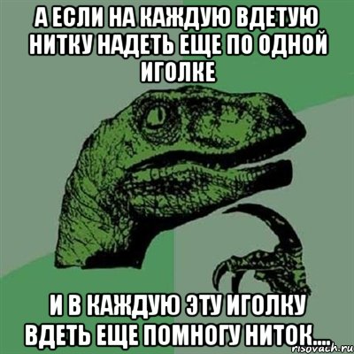 а если на каждую вдетую нитку надеть еще по одной иголке и в каждую эту иголку вдеть еще помногу ниток...., Мем Филосораптор