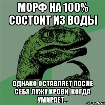 Морф на 100% состоит из воды Однако оставляет после себя лужу крови, когда умирает..., Мем Филосораптор