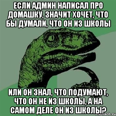 если админ написал про домашку, значит хочет, что бы думали, что он из школы или он знал, что подумают, что он не из школы, а на самом деле он из школы?, Мем Филосораптор