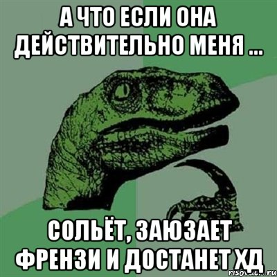 а что если она действительно меня ... СОЛЬЁТ, ЗАЮЗАЕТ ФРЕНЗИ И ДОСТАНЕТ ХД, Мем Филосораптор