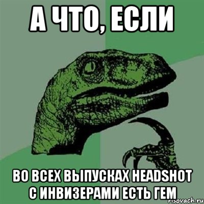 А что, если во всех выпусках headshot с инвизерами есть гем, Мем Филосораптор