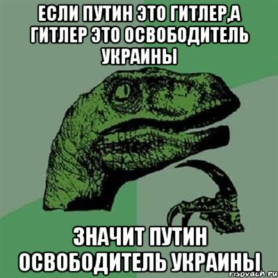 Если Путин это Гитлер,а Гитлер это освободитель Украины значит Путин освободитель Украины, Мем Филосораптор