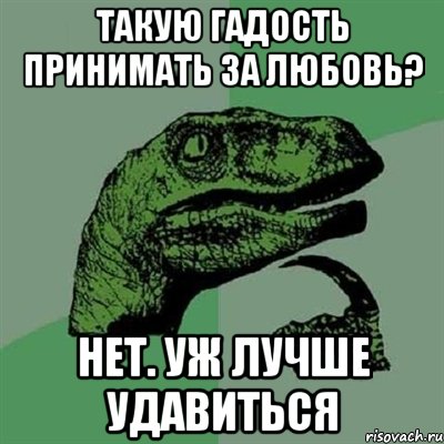 такую гадость принимать за любовь? нет. уж лучше удавиться, Мем Филосораптор