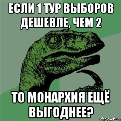 если 1 тур выборов дешевле, чем 2 то монархия ещё выгоднее?, Мем Филосораптор