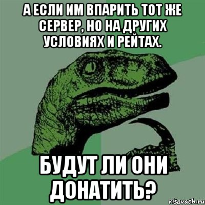 А если им впарить тот же сервер, но на других условиях и рейтах. БУДУТ ЛИ ОНИ ДОНАТИТЬ?, Мем Филосораптор