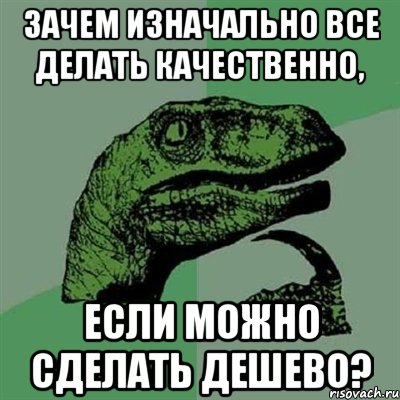 Зачем изначально все делать качественно, Если можно сделать дешево?, Мем Филосораптор