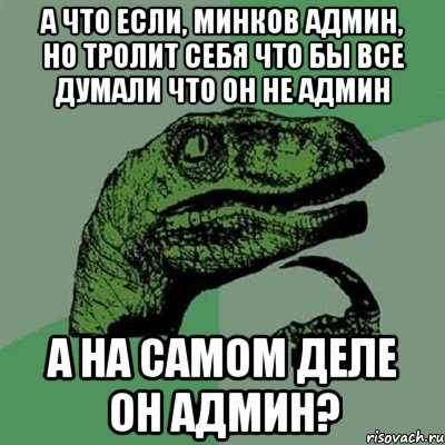 а что если, минков админ, но тролит себя что бы все думали что он не админ а на самом деле он админ?, Мем Филосораптор