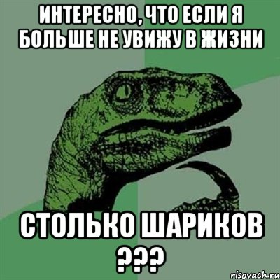 Интересно, что если я больше не увижу в жизни столько шариков ???, Мем Филосораптор