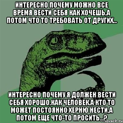 интересно почему можно все время вести себя как хочешь,а потом что то требовать от других... интересно почему я должен вести себя хорошо,как человек,а КТО ТО может постоянно херню нести,а потом еще что-то просить...?, Мем Филосораптор