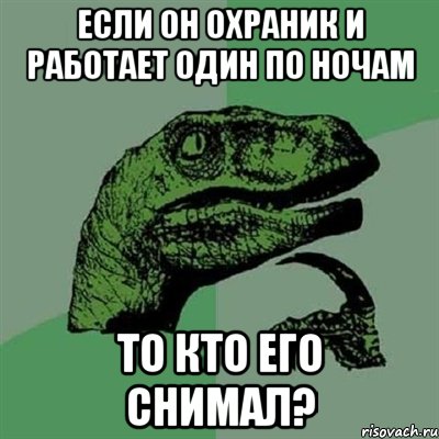 Если он охраник и работает один по ночам То кто его снимал?, Мем Филосораптор