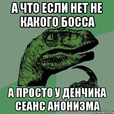 а что если нет не какого босса а просто у Денчика сеанс анонизма, Мем Филосораптор