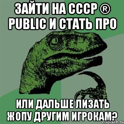 Зайти на СССР ® Public и стать про или дальше лизать жопу другим игрокам?, Мем Филосораптор