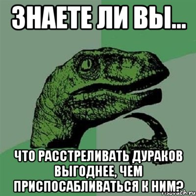 Знаете ли вы… что расстреливать дураков выгоднее, чем приспосабливаться к ним?, Мем Филосораптор