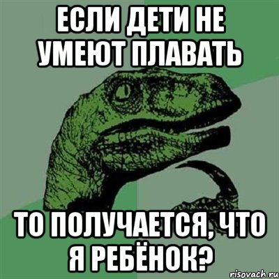 ЕСЛИ ДЕТИ НЕ УМЕЮТ ПЛАВАТЬ ТО ПОЛУЧАЕТСЯ, ЧТО Я РЕБЁНОК?, Мем Филосораптор