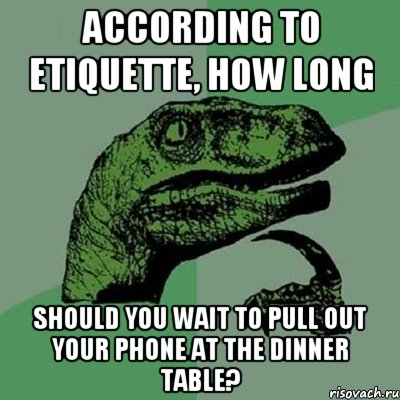 according to etiquette, how long should you wait to pull out your phone at the dinner table?, Мем Филосораптор