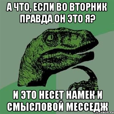 а что, если во вторник правда он это я? и это несет намек и смысловой месседж, Мем Филосораптор