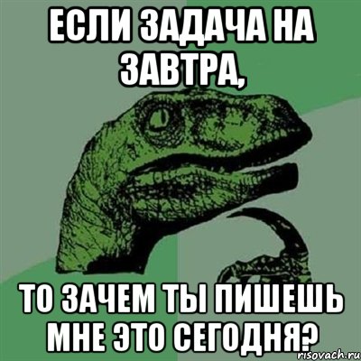 Если задача на завтра, то зачем ты пишешь мне это сегодня?, Мем Филосораптор