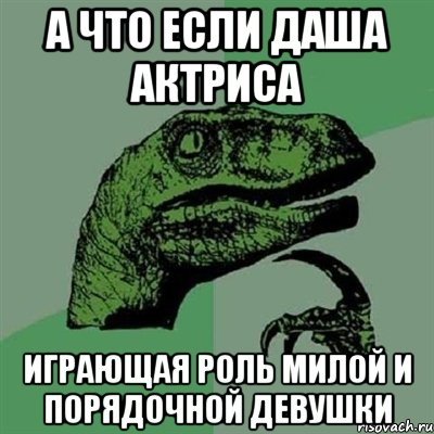 А что если Даша актриса Играющая роль милой и порядочной девушки, Мем Филосораптор