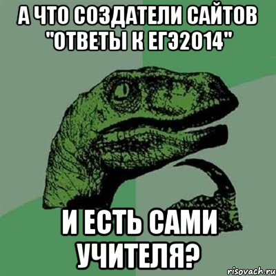 А что создатели сайтов "ОТВЕТЫ К ЕГЭ2014" И есть сами учителя?, Мем Филосораптор