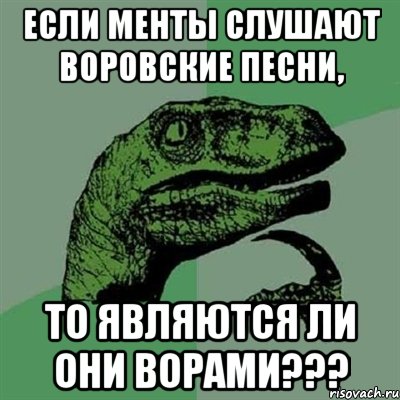 Если менты слушают воровские песни, то являются ли они ворами???, Мем Филосораптор