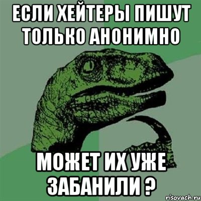 Если хейтеры пишут только анонимно может их уже забанили ?, Мем Филосораптор