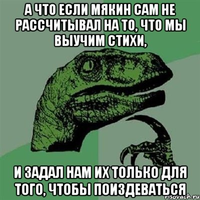 А что если мякин сам не рассчитывал на то, что мы выучим стихи, И задал нам их только для того, чтобы поиздеваться, Мем Филосораптор