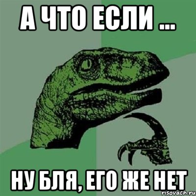 А что если ... Ну бля, его же нет, Мем Филосораптор