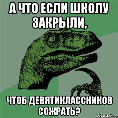 А что если школу закрыли, Чтоб девятиклассников сожрать?, Мем Филосораптор