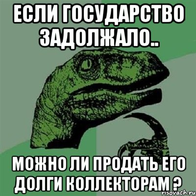 Если Государство задолжало.. можно ли продать его долги коллекторам ?, Мем Филосораптор