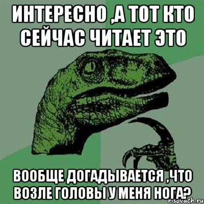 Интересно ,а тот кто сейчас читает это Вообще догадывается ,что возле головы у меня нога?, Мем Филосораптор