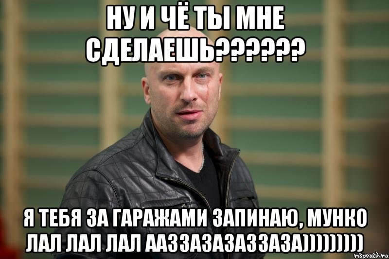 НУ И ЧЁ ТЫ МНЕ СДЕЛАЕШЬ?????? Я ТЕБЯ ЗА ГАРАЖАМИ ЗАПИНАЮ, МУНКО ЛАЛ ЛАЛ ЛАЛ ААЗЗАЗАЗАЗЗАЗА))))))))), Мем  Физрук