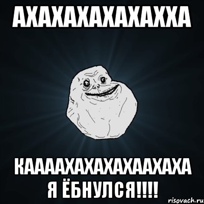 Ахахахахахахха КААААХАХАХАХААХАХА Я ёбнулся!!!!, Мем Forever Alone