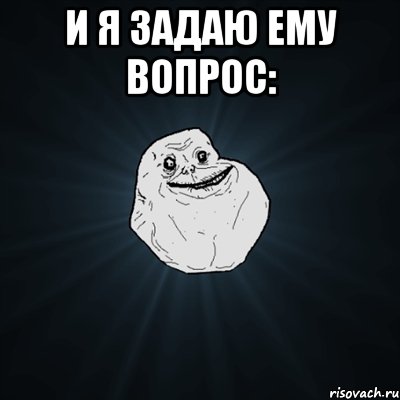 И я задаю ему вопрос: , Мем Forever Alone