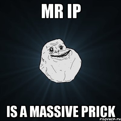 MR IP IS A MASSIVE PRICK, Мем Forever Alone