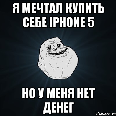 я мечтал купить себе iphone 5 но у меня нет денег, Мем Forever Alone