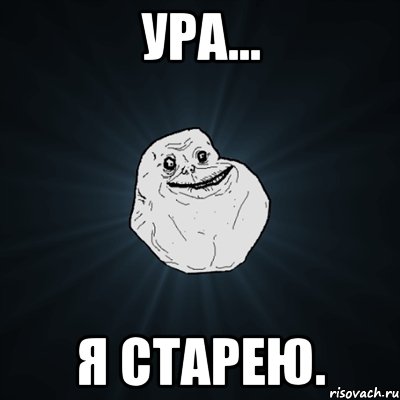 ура... я старею., Мем Forever Alone