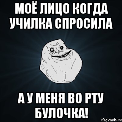 Моё лицо когда училка спросила А у меня во рту булочка!, Мем Forever Alone