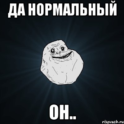 да нормальный он.., Мем Forever Alone