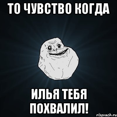 ТО ЧУВСТВО КОГДА ИЛЬЯ ТЕБЯ ПОХВАЛИЛ!, Мем Forever Alone